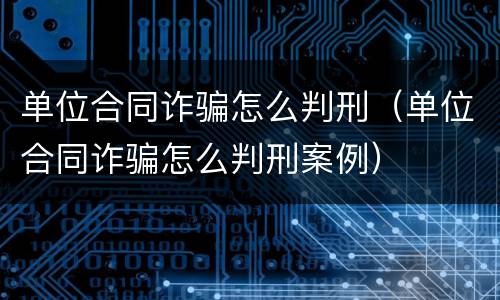 单位合同诈骗怎么判刑（单位合同诈骗怎么判刑案例）