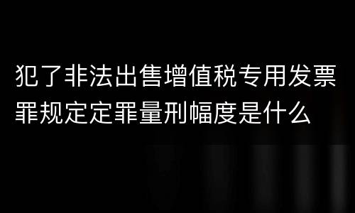 犯了非法出售增值税专用发票罪规定定罪量刑幅度是什么