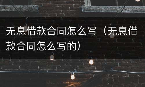 无息借款合同怎么写（无息借款合同怎么写的）