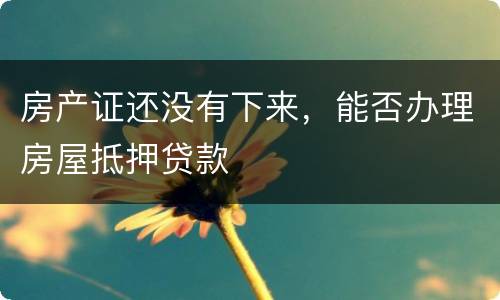 房产证还没有下来，能否办理房屋抵押贷款