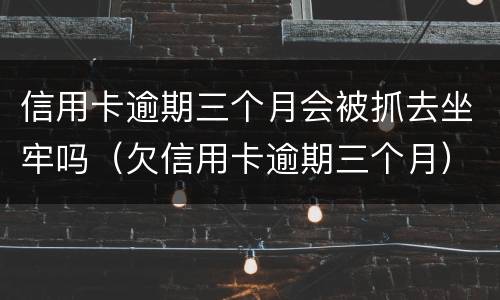 信用卡逾期三个月会被抓去坐牢吗（欠信用卡逾期三个月）