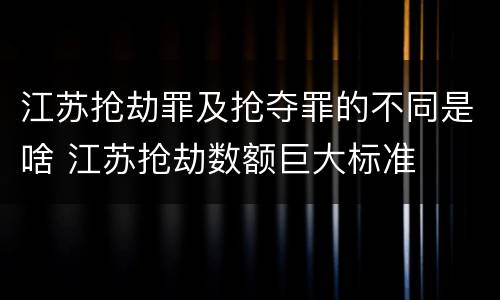 江苏抢劫罪及抢夺罪的不同是啥 江苏抢劫数额巨大标准