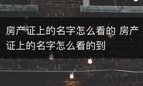 房产证上的名字怎么看的 房产证上的名字怎么看的到
