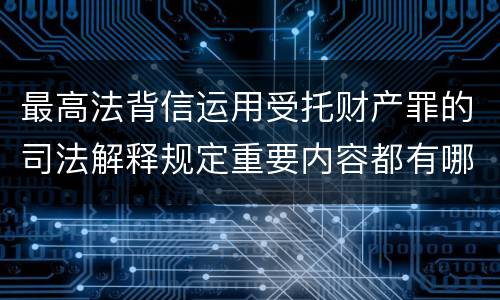 最高法背信运用受托财产罪的司法解释规定重要内容都有哪些