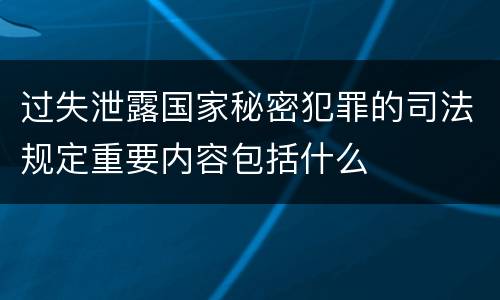 过失泄露国家秘密犯罪的司法规定重要内容包括什么