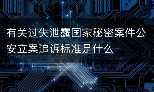 有关过失泄露国家秘密案件公安立案追诉标准是什么