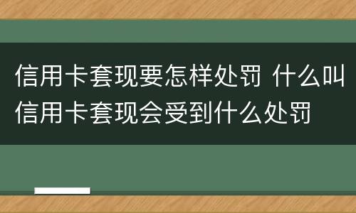 信用卡套现要怎样处罚 什么叫信用卡套现会受到什么处罚