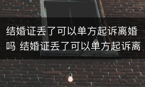 结婚证丢了可以单方起诉离婚吗 结婚证丢了可以单方起诉离婚吗