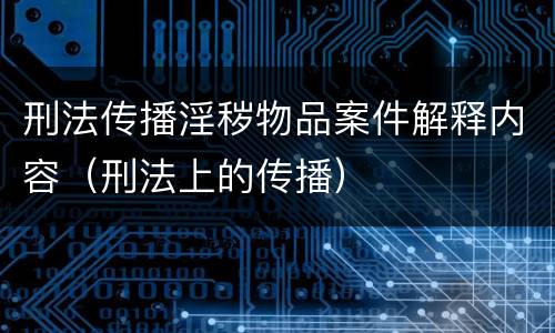 刑法传播淫秽物品案件解释内容（刑法上的传播）