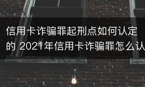 信用卡诈骗罪起刑点如何认定的 2021年信用卡诈骗罪怎么认定
