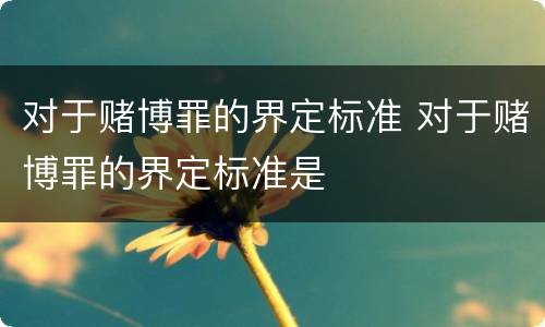 对于赌博罪的界定标准 对于赌博罪的界定标准是