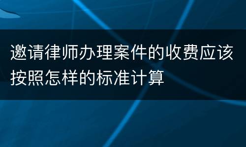 邀请律师办理案件的收费应该按照怎样的标准计算