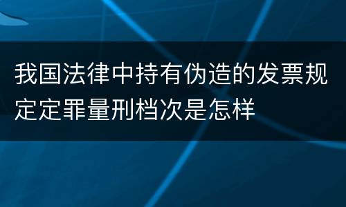 我国法律中持有伪造的发票规定定罪量刑档次是怎样