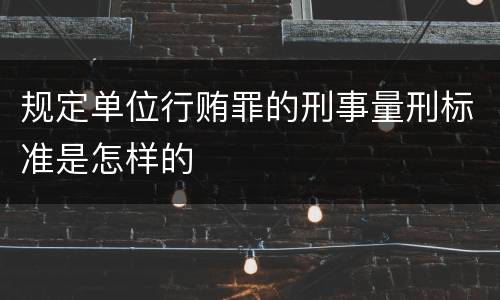 规定单位行贿罪的刑事量刑标准是怎样的