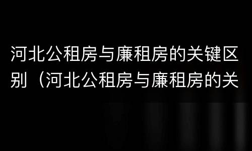 河北公租房与廉租房的关键区别（河北公租房与廉租房的关键区别在哪）
