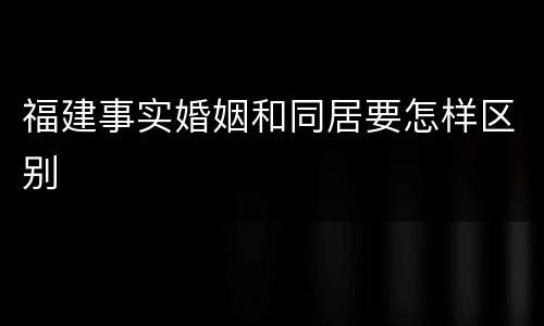 福建事实婚姻和同居要怎样区别