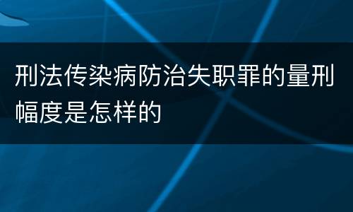 刑法传染病防治失职罪的量刑幅度是怎样的