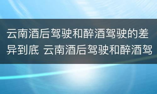 云南酒后驾驶和醉酒驾驶的差异到底 云南酒后驾驶和醉酒驾驶的差异到底是什么