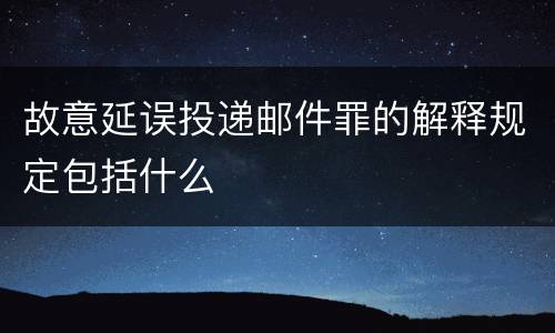 故意延误投递邮件罪的解释规定包括什么