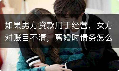 如果男方贷款用于经营，女方对账目不清，离婚时债务怎么划分