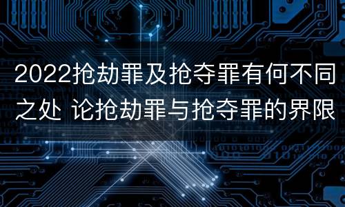 2022抢劫罪及抢夺罪有何不同之处 论抢劫罪与抢夺罪的界限