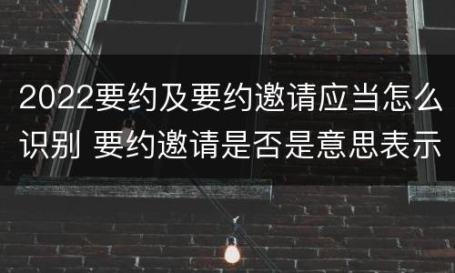 2022要约及要约邀请应当怎么识别 要约邀请是否是意思表示