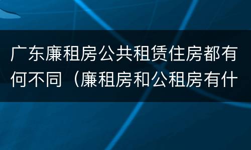 广东廉租房公共租赁住房都有何不同（廉租房和公租房有什么区别广州）