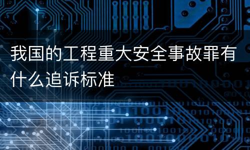 我国的工程重大安全事故罪有什么追诉标准