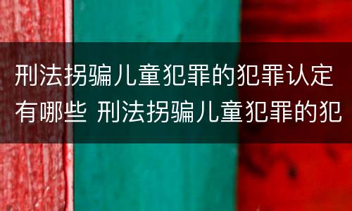 刑法拐骗儿童犯罪的犯罪认定有哪些 刑法拐骗儿童犯罪的犯罪认定有哪些内容