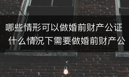 哪些情形可以做婚前财产公证 什么情况下需要做婚前财产公证