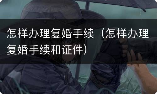怎样办理复婚手续（怎样办理复婚手续和证件）