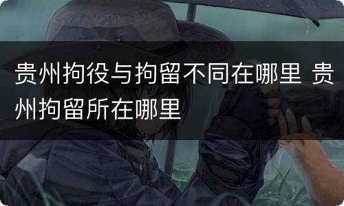 贵州拘役与拘留不同在哪里 贵州拘留所在哪里