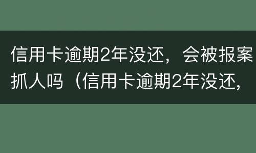 信用卡逾期2年没还，会被报案抓人吗（信用卡逾期2年没还,会被报案抓人吗）
