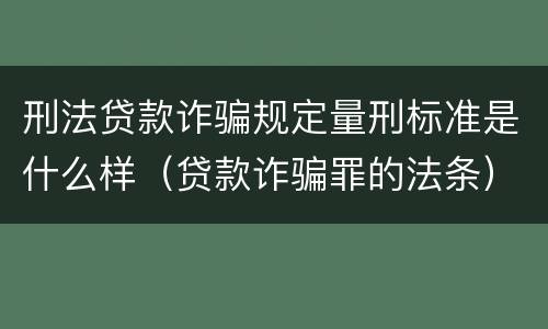 刑法贷款诈骗规定量刑标准是什么样（贷款诈骗罪的法条）