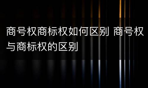 商号权商标权如何区别 商号权与商标权的区别