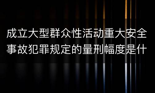 成立大型群众性活动重大安全事故犯罪规定的量刑幅度是什么样的