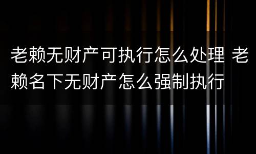 老赖无财产可执行怎么处理 老赖名下无财产怎么强制执行