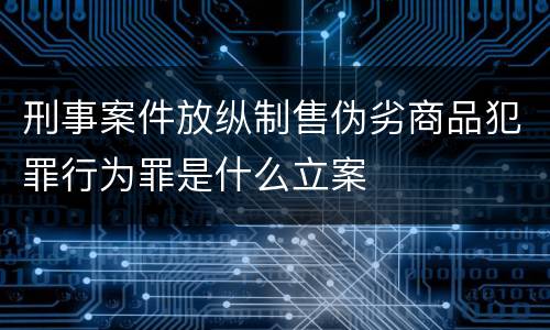 刑事案件放纵制售伪劣商品犯罪行为罪是什么立案