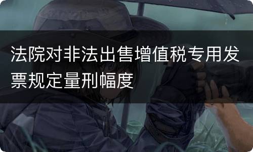 法院对非法出售增值税专用发票规定量刑幅度