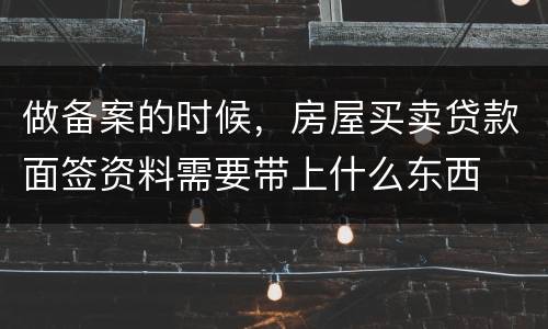 做备案的时候，房屋买卖贷款面签资料需要带上什么东西