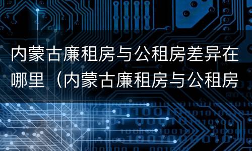 内蒙古廉租房与公租房差异在哪里（内蒙古廉租房与公租房差异在哪里查）
