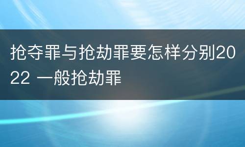 抢夺罪与抢劫罪要怎样分别2022 一般抢劫罪
