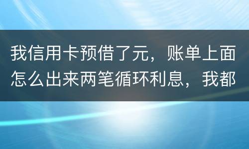 我信用卡预借了元，账单上面怎么出来两笔循环利息，我都是在还款期限之前全部还款的