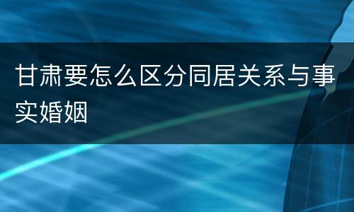 甘肃要怎么区分同居关系与事实婚姻