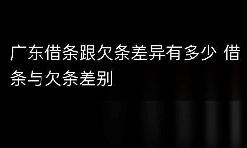 广东借条跟欠条差异有多少 借条与欠条差别