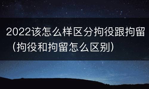 2022该怎么样区分拘役跟拘留（拘役和拘留怎么区别）