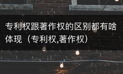 专利权跟著作权的区别都有啥体现（专利权,著作权）