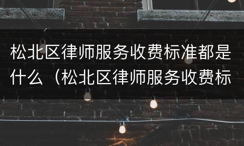 松北区律师服务收费标准都是什么（松北区律师服务收费标准都是什么时候出的）