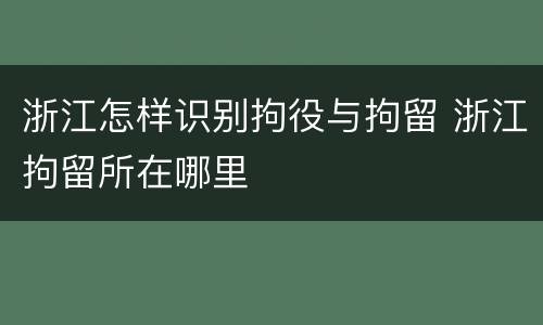 浙江怎样识别拘役与拘留 浙江拘留所在哪里