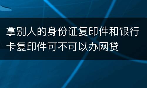 拿别人的身份证复印件和银行卡复印件可不可以办网贷